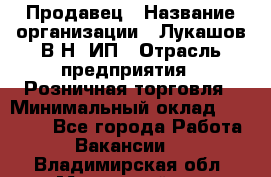 Продавец › Название организации ­ Лукашов В.Н, ИП › Отрасль предприятия ­ Розничная торговля › Минимальный оклад ­ 14 000 - Все города Работа » Вакансии   . Владимирская обл.,Муромский р-н